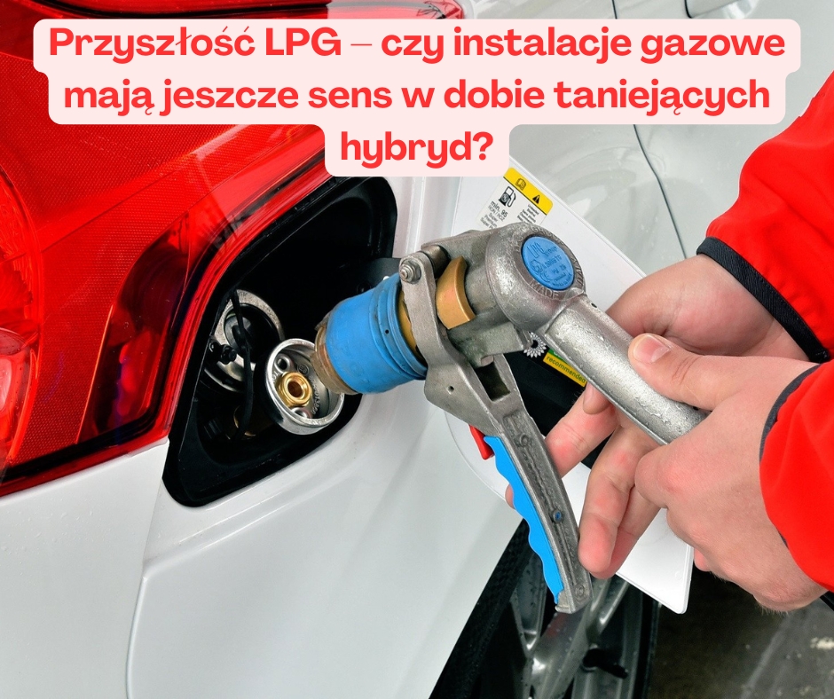 Przyszłość LPG – czy instalacje gazowe mają jeszcze sens w dobie taniejących hybryd?